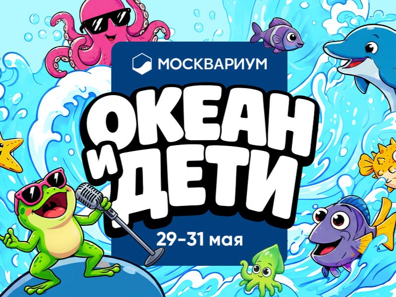 Фестиваль "Океан и дети" в "Москвариуме".29 мая - 31мая.3+